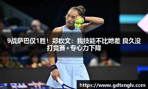 9战萨巴仅1胜！郑钦文：我技能不比她差 良久没打竞赛+专心力下降