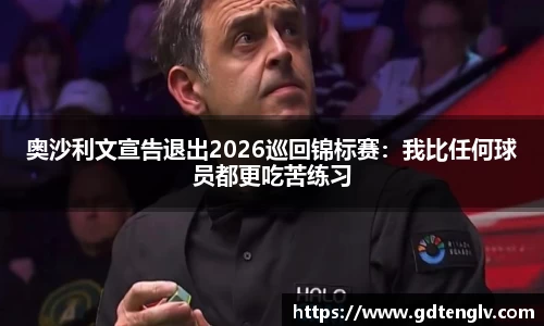 奥沙利文宣告退出2026巡回锦标赛：我比任何球员都更吃苦练习